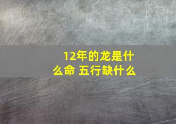 12年的龙是什么命 五行缺什么